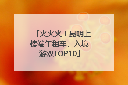 火火火！昆明上榜端午租车、入境游双TOP10