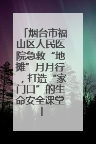 烟台市福山区人民医院急救“地摊”月月行，打造“家门口”的生命安全课堂
