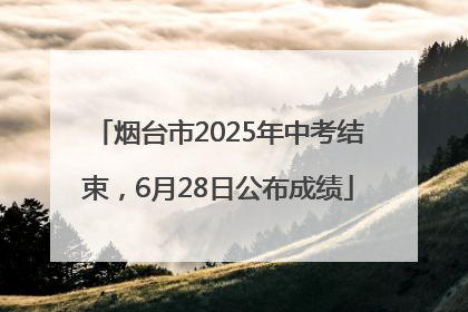 烟台市2025年中考结束，6月28日公布成绩