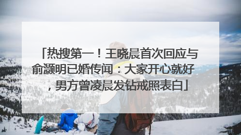 热搜第一！王晓晨首次回应与俞灏明已婚传闻：大家开心就好，男方曾凌晨发钻戒照表白