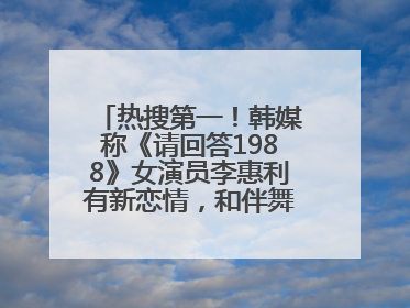 热搜第一！韩媒称《请回答1988》女演员李惠利有新恋情，和伴舞交往近1年