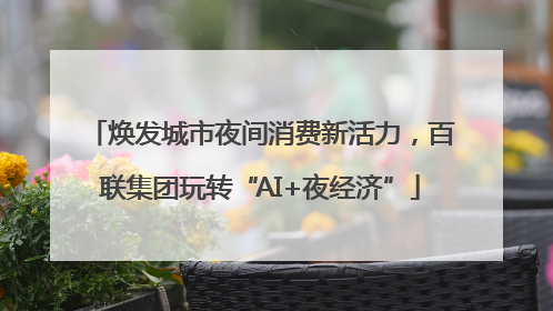 焕发城市夜间消费新活力，百联集团玩转“AI+夜经济”