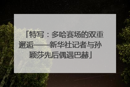 特写：多哈赛场的双重邂逅——新华社记者与孙颖莎先后偶遇巴赫