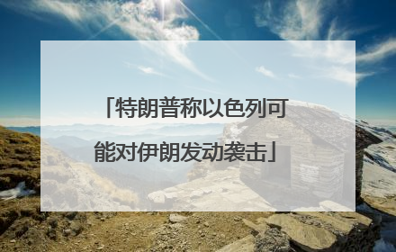 特朗普称以色列可能对伊朗发动袭击