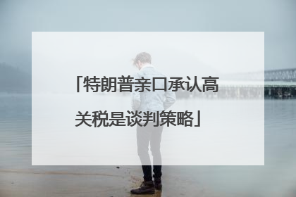 特朗普亲口承认高关税是谈判策略