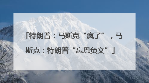 特朗普：马斯克“疯了”，马斯克：特朗普“忘恩负义”