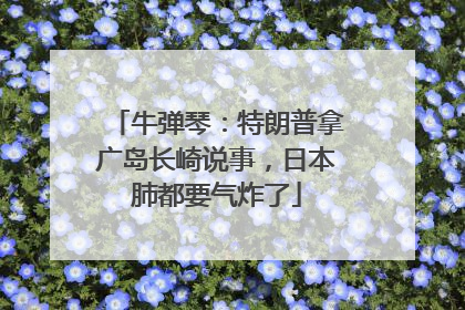 牛弹琴：特朗普拿广岛长崎说事，日本肺都要气炸了