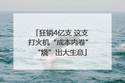 狂销4亿支 这支打火机“成本内卷”“烧”出大生意