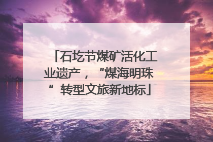 石圪节煤矿活化工业遗产，“煤海明珠”转型文旅新地标