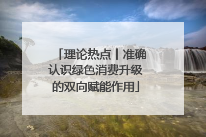理论热点丨准确认识绿色消费升级的双向赋能作用
