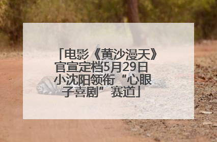 电影《黄沙漫天》官宣定档5月29日 小沈阳领衔“心眼子喜剧”赛道