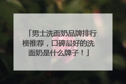 男士洗面奶品牌排行榜推荐，口碑最好的洗面奶是什么牌子！