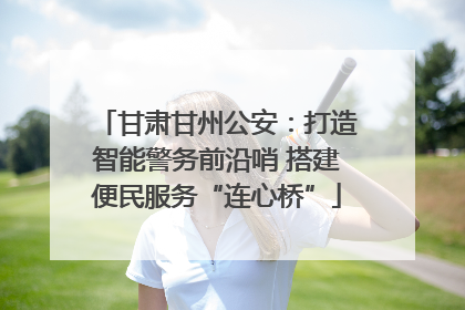 甘肃甘州公安：打造智能警务前沿哨 搭建便民服务“连心桥”