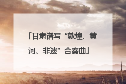 甘肃谱写“敦煌、黄河、非遗”合奏曲