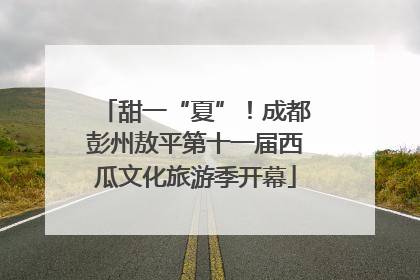 甜一“夏”！成都彭州敖平第十一届西瓜文化旅游季开幕