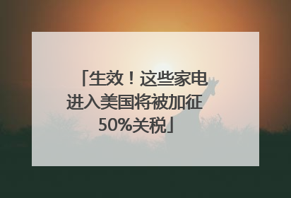 生效！这些家电进入美国将被加征50%关税