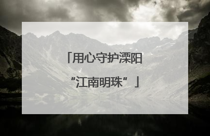 用心守护溧阳“江南明珠”