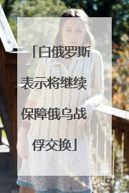 白俄罗斯表示将继续保障俄乌战俘交换