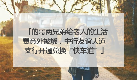 的哥两兄弟给老人的生活费意外被烧，中行友谊大道支行开通兑换“快车道”