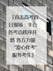 直击高考首日现场：丰台各考点秩序井然 各方力量“爱心伴考”服务考生