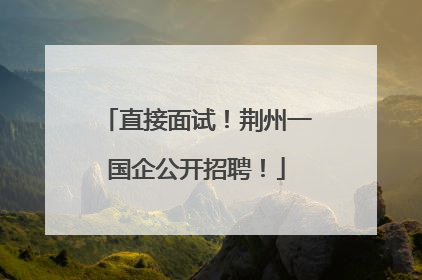 直接面试！荆州一国企公开招聘！