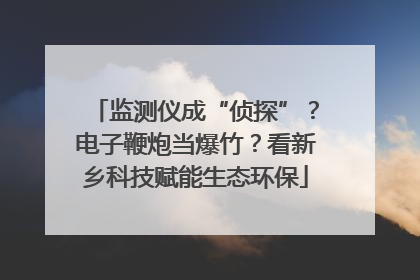 监测仪成“侦探”？电子鞭炮当爆竹？看新乡科技赋能生态环保