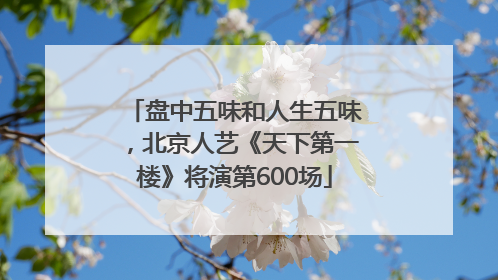 盘中五味和人生五味，北京人艺《天下第一楼》将演第600场