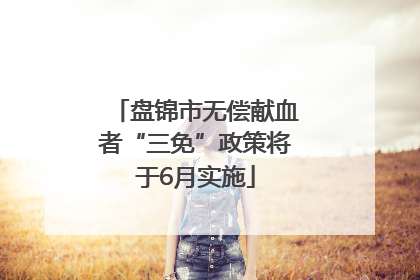 盘锦市无偿献血者“三免”政策将于6月实施