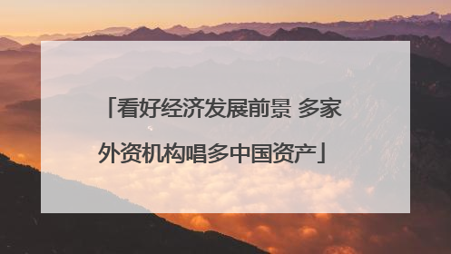 看好经济发展前景 多家外资机构唱多中国资产