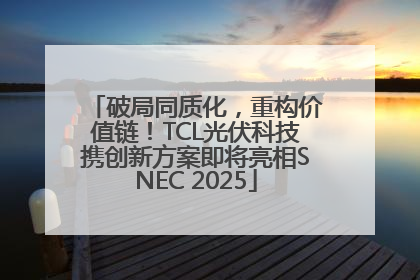 破局同质化，重构价值链！TCL光伏科技携创新方案即将亮相SNEC 2025