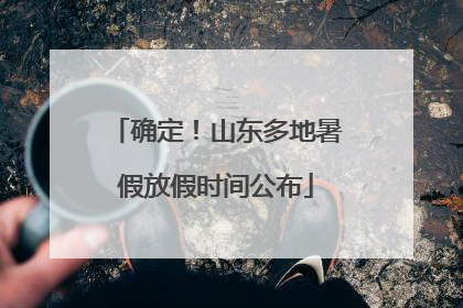 确定！山东多地暑假放假时间公布
