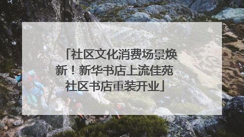 社区文化消费场景焕新！新华书店上流佳苑社区书店重装开业