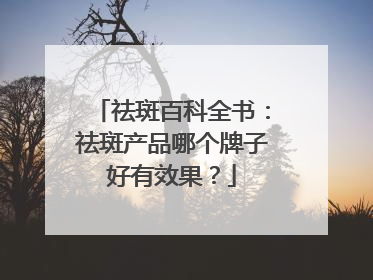 祛斑百科全书：祛斑产品哪个牌子好有效果？
