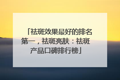 祛斑效果最好的排名第一，祛斑亮肤：祛斑产品口碑排行榜