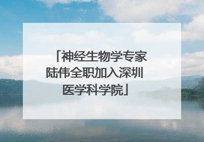 神经生物学专家陆伟全职加入深圳医学科学院
