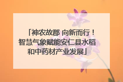 神农故郡 向新而行！智慧气象赋能安仁县水稻和中药材产业发展
