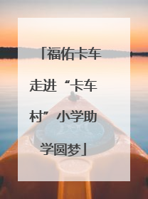 福佑卡车走进“卡车村”小学助学圆梦