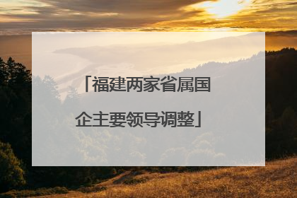福建两家省属国企主要领导调整
