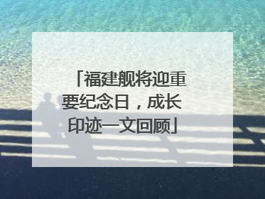 福建舰将迎重要纪念日，成长印迹一文回顾