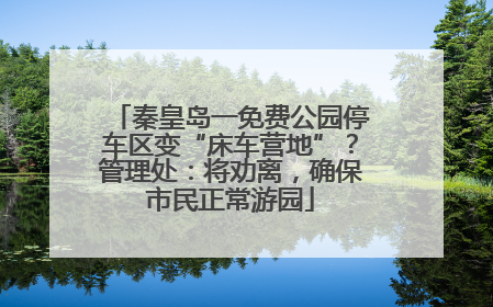 秦皇岛一免费公园停车区变“床车营地”？管理处：将劝离，确保市民正常游园