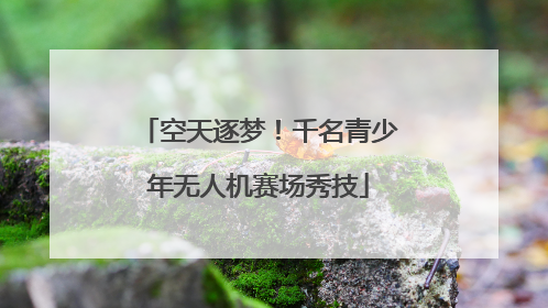 空天逐梦！千名青少年无人机赛场秀技