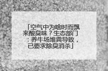 空气中为啥时而飘来酸臭味？生态部门：养牛场堆粪导致，已要求除臭消杀