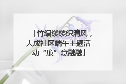 竹编缕缕织清风，大成社区端午主题活动“廉”意融融