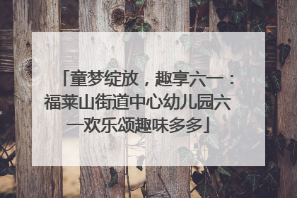 童梦绽放，趣享六一：福莱山街道中心幼儿园六一欢乐颂趣味多多