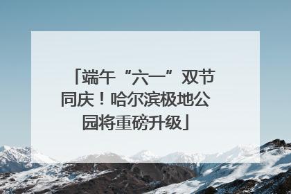 端午“六一”双节同庆！哈尔滨极地公园将重磅升级