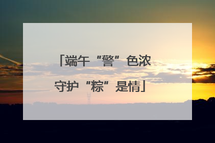 端午“警”色浓 守护“粽”是情