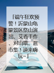 端午狂欢预警！沂蒙山龟蒙景区祭山演出、艾香手作、对山歌、逛市集！速来嗨玩~