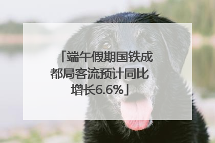 端午假期国铁成都局客流预计同比增长6.6%