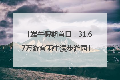 端午假期首日，31.67万游客雨中漫步游园