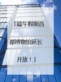 端午假期首都博物馆延长开放！